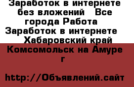 Заработок в интернете без вложений - Все города Работа » Заработок в интернете   . Хабаровский край,Комсомольск-на-Амуре г.